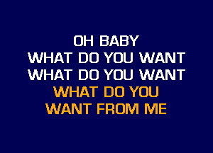 OH BABY
WHAT DO YOU WANT
WHAT DO YOU WANT

WHAT DO YOU
WANT FROM ME