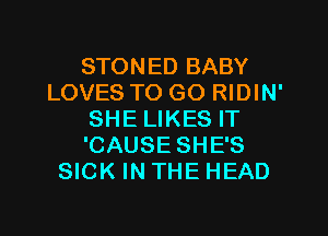 STONED BABY
LOVES TO GO RIDIN'
SHE LIKES IT
'CAUSE SHE'S
SICK IN THE HEAD