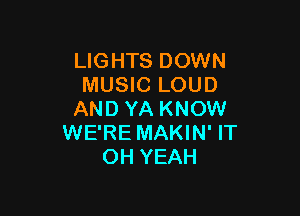 LIGHTS DOWN
MUSIC LOUD

AND YA KNOW
WE'RE MAKIN' IT
OH YEAH