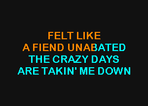 FELT LIKE
A FIEND UNABATED
THE CRAZY DAYS
ARETAKIN' ME DOWN

g