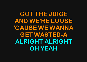 GOT THE JUICE
AND WE'RE LOOSE
'CAUSE WE WANNA

GET WASTED-A
ALRIGHT ALRIGHT

OH YEAH l