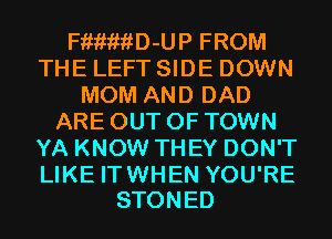 FiiiwiiD-UP FROM
THE LEFT SIDE DOWN
MOM AND DAD
ARE OUT OF TOWN
YA KNOW THEY DON'T

LIKE IT WHEN YOU'RE
STONED