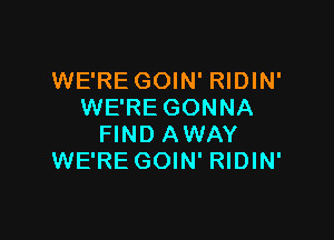 WE'RE GOIN' RIDIN'
WE'RE GONNA

FIND AWAY
WE'RE GOIN' RIDIN'