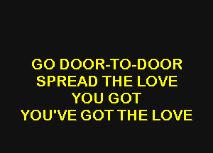 GO DOOR-TO-DOOR
SPREAD THE LOVE
YOU GOT
YOU'VE GOT THE LOVE