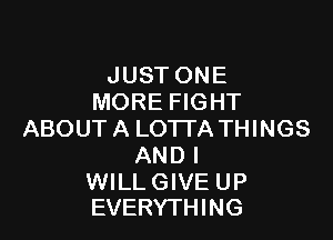 JUST ONE
MORE FIGHT

ABOUT A LO'ITA THINGS
AND I

WILL GIVE UP
EVERYTHING
