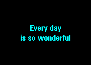 Every day

is so wonderful