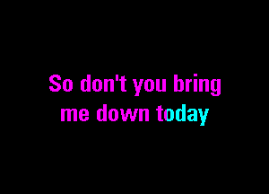 So don't you bring

me down today