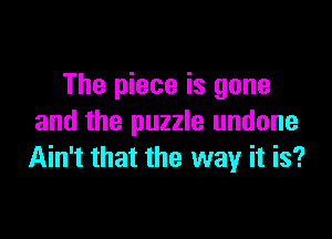 The piece is gone

and the puzzle undone
Ain't that the way it is?