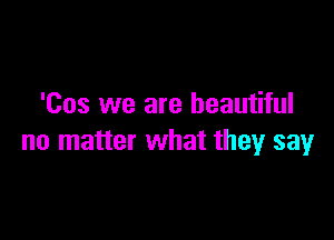 'Cos we are beautiful

no matter what they say