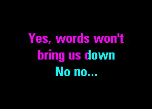 Yes, words won't

bring us down
No no...