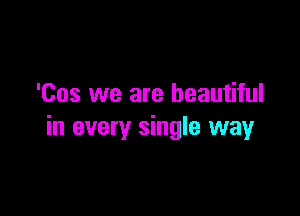 'Cos we are beautiful

in every single way