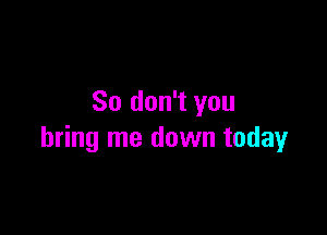 So don't you

bring me down today
