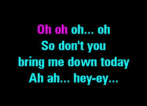 Oh oh oh... oh
So don't you

bring me down today
Ah ah... hey-ey...