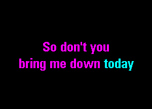 So don't you

bring me down today