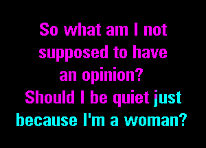 So what am I not
supposed to have

an opinion?
Should I be quiet iust
because I'm a woman?