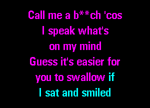 Call me a bmch 'cos
I speak what's
on my mind

Guess it's easier for
you to swallow if
I sat and smiled