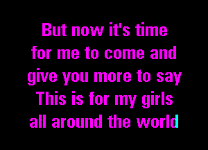 But now it's time
for me to come and
give you more to say

This is for my girls
all around the world