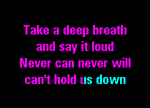 Take a deep breath
and say it loud

Never can never will
can't hold us down