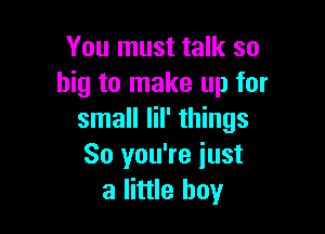 You must talk so
big to make up for

small Iil' things
So you're iust
a little boy