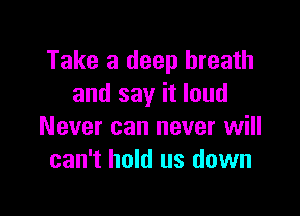 Take a deep breath
and say it loud

Never can never will
can't hold us down