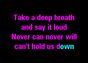 Take a deep breath
and say it loud

Never can never will
can't hold us down