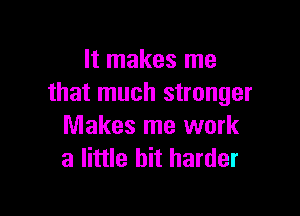 It makes me
that much stronger

Makes me work
a little bit harder