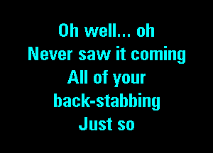 Oh well... oh
Never saw it coming

All of your
back-stabbing
Just so