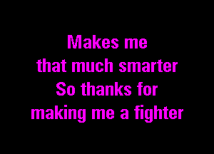 Makes me
that much smarter

80 thanks for
making me a fighter