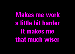 Makes me work
a little bit harder

It makes me
that much wiser