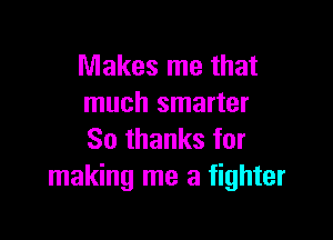 Makes me that
much smarter

80 thanks for
making me a fighter