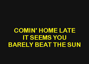 COMIN' HOME LATE

IT SEEMS YOU
BARELY BEAT THE SUN