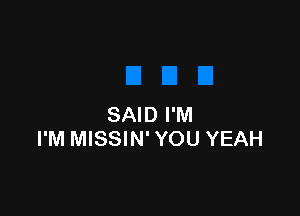 SAID I'M
I'M MISSIN' YOU YEAH