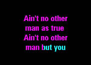 Ain't no other
man as true

Ain't no other
man but you