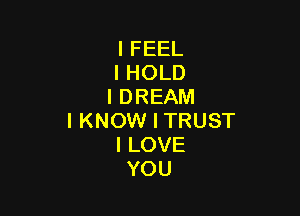 I FEEL
I HOLD
I DREAM

I KNOW I TRUST
I LOVE
YOU
