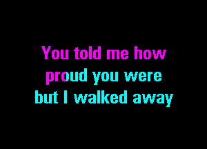 You told me how

proud you were
but I walked awayr