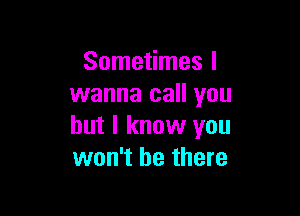 Sometimes I
wanna call you

but I know you
won't be there