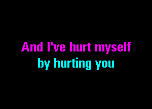 And I've hurt myself

by hurting you