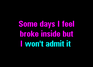 Some days I feel

broke inside but
I won't admit it