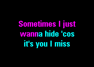 Sometimes I iust

wanna hide 'cos
it's you I miss
