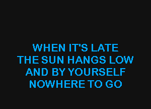 WH EN IT'S LATE

THE SUN HANGS LOW
AND BY YOURSELF
NOWHERETO GO