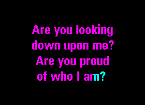 Are you looking
down upon me?

Are you proud
of who I am?