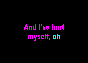 And I've hurt

myself, oh