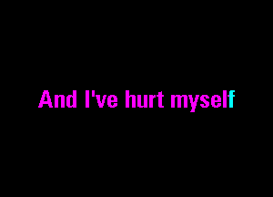 And I've hurt myself