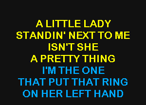 A LITTLE LADY
STANDIN' NEXTTO ME
ISN'T SHE
A PRETTY THING
I'M THEONE
THAT PUT THAT RING
ON HER LEFT HAND
