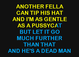 ANOTHER FELLA
CAN TIP HIS HAT
AND I'M AS GENTLE
AS A PUSSYCAT
BUT LET IT GO
MUCH FURTHER

THAN THAT
AND HE'S A DEAD MAN I