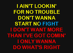 I AIN'T LOOKIN'
FOR NO TROUBLE
DON'T WANNA
START NO FIGHT