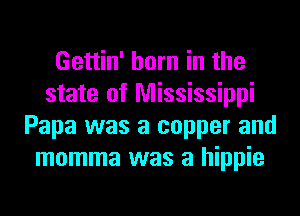 Gettin' horn in the
state of Mississippi
Papa was a copper and
momma was a hippie