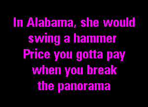 In Alabama, she would
swing a hammer
Price you gotta pay
when you break
the panorama