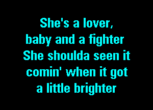 She's a lover.
baby and a fighter

She shoulda seen it
comin' when it got
a little brighter