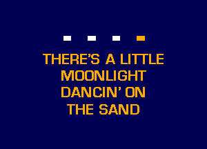THERE'S A LITTLE

MOON LIGHT
DANCIN' ON

THE SAND